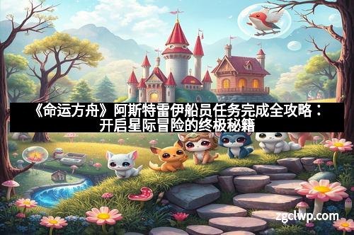 《命运方舟》阿斯特雷伊船员任务完成全攻略：开启星际冒险的终极秘籍